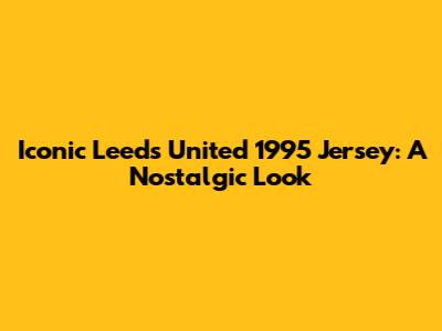 Iconic Leeds United 1995 Jersey: A Nostalgic Look