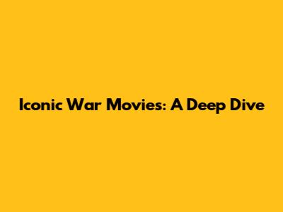 Iconic War Movies: A Deep Dive