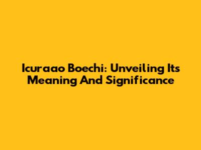 Icuraao Boechi: Unveiling Its Meaning And Significance
