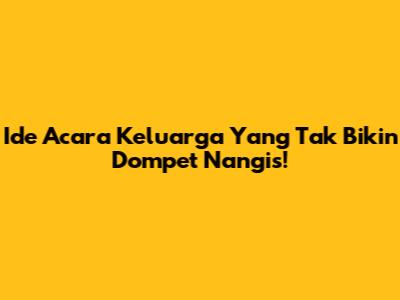 Ide Acara Keluarga Yang Tak Bikin Dompet Nangis!