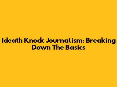 Ideath Knock Journalism: Breaking Down The Basics