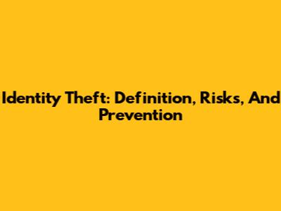 Identity Theft: Definition, Risks, And Prevention