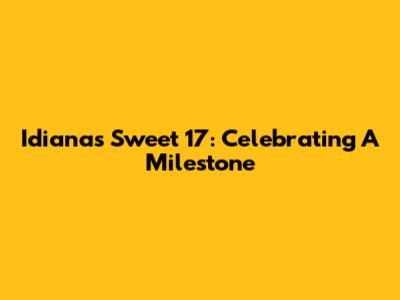 Idiana's Sweet 17: Celebrating A Milestone