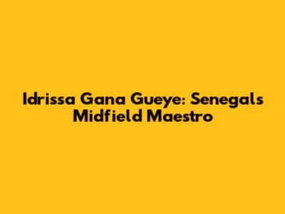 Idrissa Gana Gueye: Senegal's Midfield Maestro