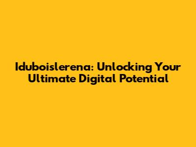 Iduboislerena: Unlocking Your Ultimate Digital Potential