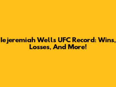 Iejeremiah Wells UFC Record: Wins, Losses, And More!