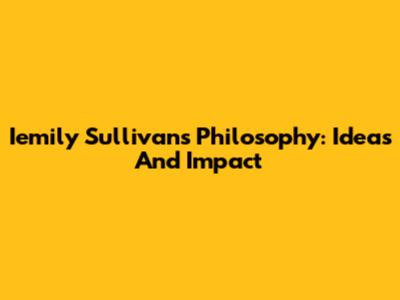 Iemily Sullivan's Philosophy: Ideas And Impact