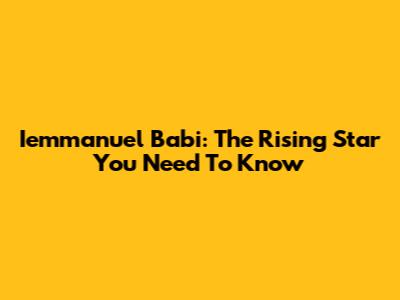 Iemmanuel Babi: The Rising Star You Need To Know