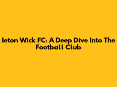 Ieton Wick FC: A Deep Dive Into The Football Club