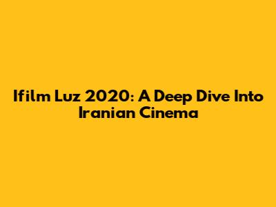 Ifilm Luz 2020: A Deep Dive Into Iranian Cinema