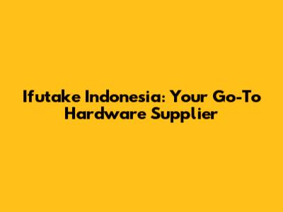 Ifutake Indonesia: Your Go-To Hardware Supplier