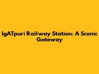 IgATpuri Railway Station: A Scenic Gateway