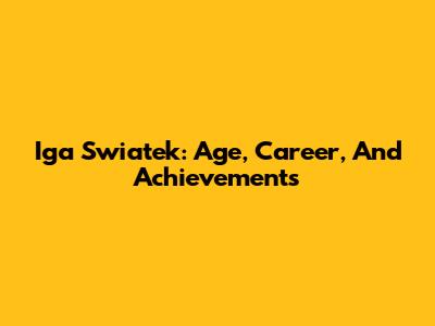 Iga Swiatek: Age, Career, And Achievements