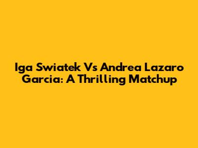 Iga Swiatek Vs Andrea Lazaro Garcia: A Thrilling Matchup