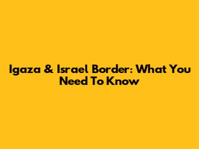 Igaza & Israel Border: What You Need To Know