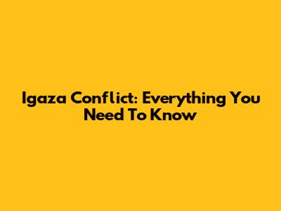 Igaza Conflict: Everything You Need To Know