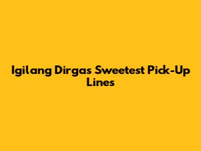 Igilang Dirga's Sweetest Pick-Up Lines