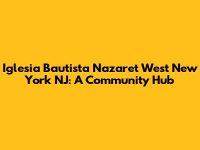 Iglesia Bautista Nazaret West New York NJ: A Community Hub