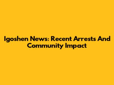 Igoshen News: Recent Arrests And Community Impact