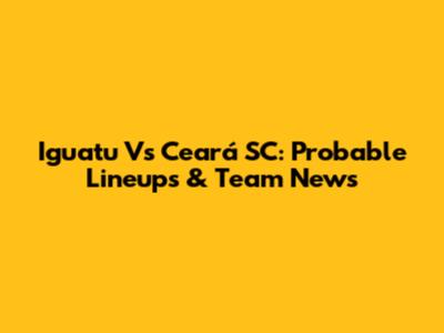 Iguatu Vs Ceará SC: Probable Lineups & Team News