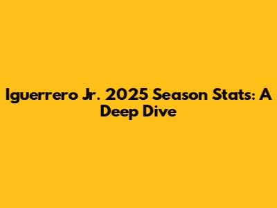 Iguerrero Jr. 2025 Season Stats: A Deep Dive