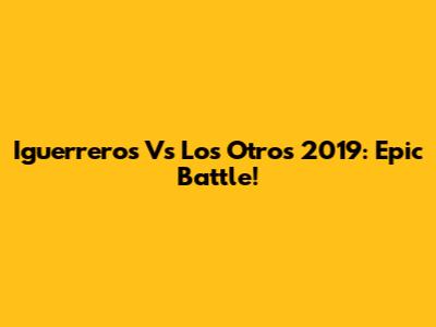 Iguerreros Vs Los Otros 2019: Epic Battle!