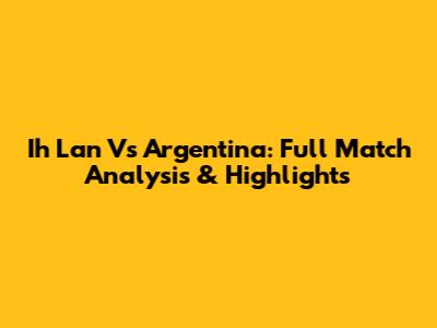Ih Lan Vs Argentina: Full Match Analysis & Highlights