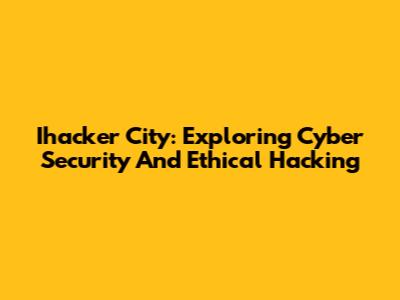 Ihacker City: Exploring Cyber Security And Ethical Hacking