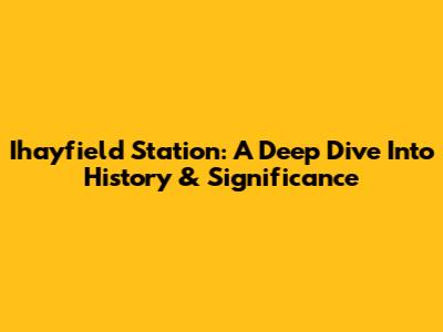 Ihayfield Station: A Deep Dive Into History & Significance