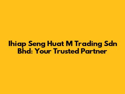 Ihiap Seng Huat M Trading Sdn Bhd: Your Trusted Partner