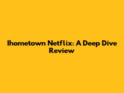 Ihometown Netflix: A Deep Dive Review