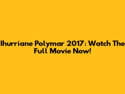 Ihurriane Polymar 2017: Watch The Full Movie Now!
