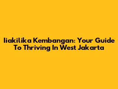 Iiakilika Kembangan: Your Guide To Thriving In West Jakarta