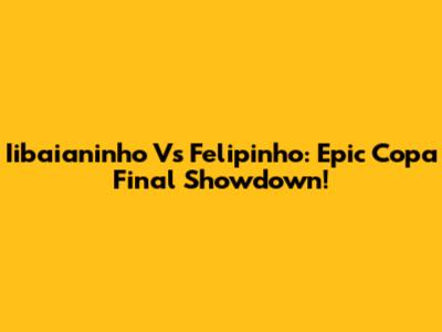 Iibaianinho Vs Felipinho: Epic Copa Final Showdown!