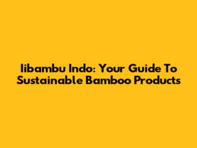 Iibambu Indo: Your Guide To Sustainable Bamboo Products