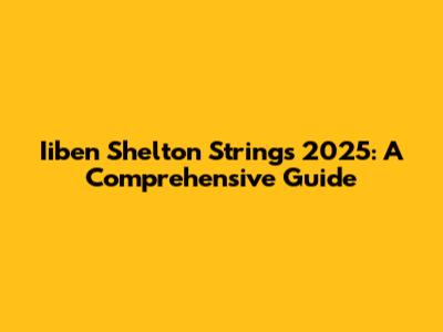 Iiben Shelton Strings 2025: A Comprehensive Guide