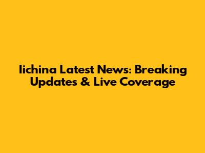 Iichina Latest News: Breaking Updates & Live Coverage