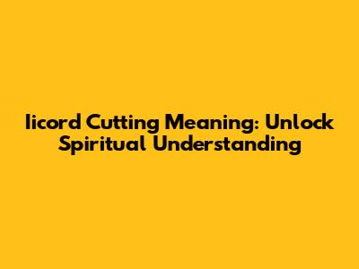Iicord Cutting Meaning: Unlock Spiritual Understanding