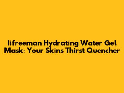 Iifreeman Hydrating Water Gel Mask: Your Skin's Thirst Quencher