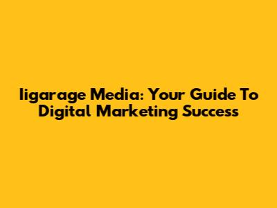 Iigarage Media: Your Guide To Digital Marketing Success