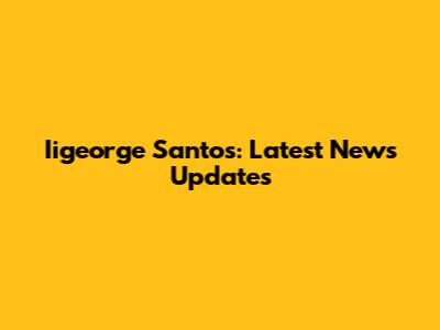 Iigeorge Santos: Latest News Updates