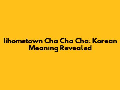 Iihometown Cha Cha Cha: Korean Meaning Revealed