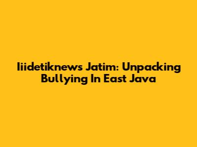 Iiidetiknews Jatim: Unpacking Bullying In East Java