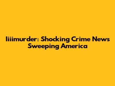 Iiiimurder: Shocking Crime News Sweeping America