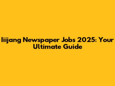 Iiijang Newspaper Jobs 2025: Your Ultimate Guide