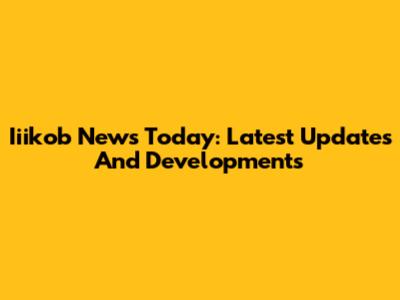Iiikob News Today: Latest Updates And Developments