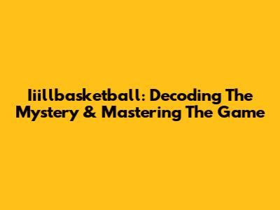 Iiillbasketball: Decoding The Mystery & Mastering The Game