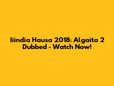 Iiindia Hausa 2018: Algaita 2 Dubbed - Watch Now!