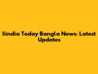 Iiindia Today Bangla News: Latest Updates