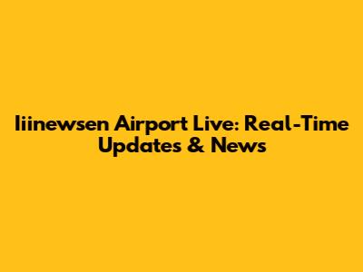 Iiinewsen Airport Live: Real-Time Updates & News